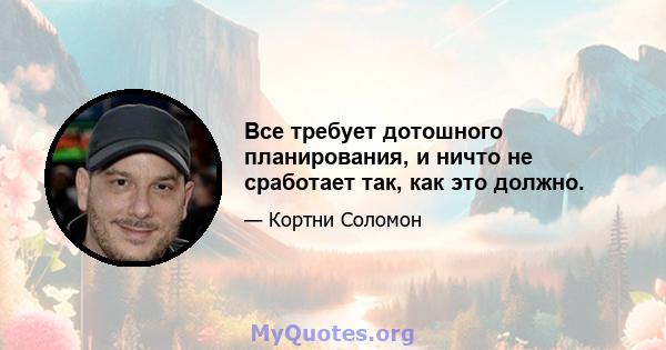 Все требует дотошного планирования, и ничто не сработает так, как это должно.