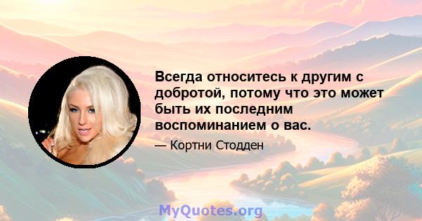 Всегда относитесь к другим с добротой, потому что это может быть их последним воспоминанием о вас.