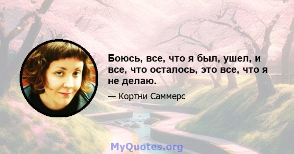 Боюсь, все, что я был, ушел, и все, что осталось, это все, что я не делаю.