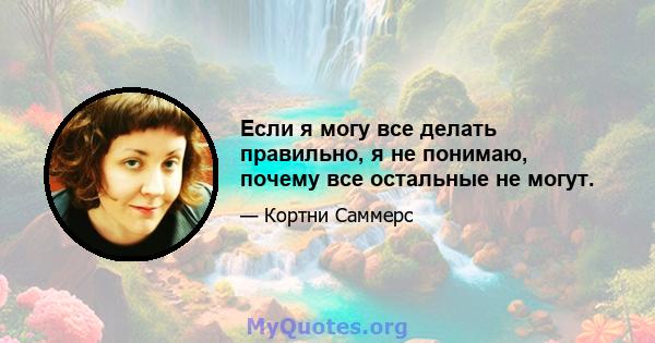 Если я могу все делать правильно, я не понимаю, почему все остальные не могут.