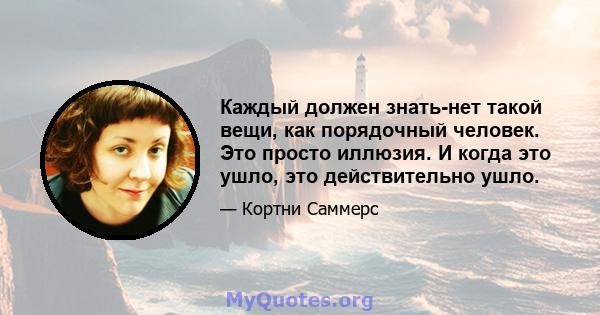 Каждый должен знать-нет такой вещи, как порядочный человек. Это просто иллюзия. И когда это ушло, это действительно ушло.