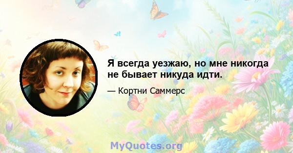 Я всегда уезжаю, но мне никогда не бывает никуда идти.