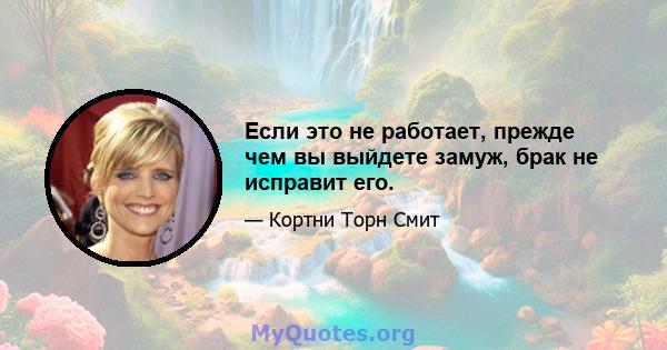 Если это не работает, прежде чем вы выйдете замуж, брак не исправит его.