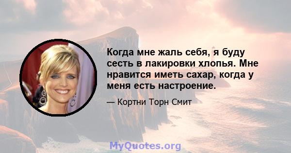 Когда мне жаль себя, я буду сесть в лакировки хлопья. Мне нравится иметь сахар, когда у меня есть настроение.