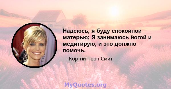 Надеюсь, я буду спокойной матерью; Я занимаюсь йогой и медитирую, и это должно помочь.