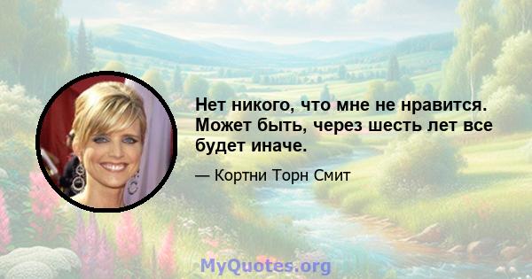 Нет никого, что мне не нравится. Может быть, через шесть лет все будет иначе.