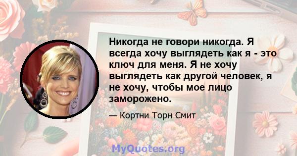 Никогда не говори никогда. Я всегда хочу выглядеть как я - это ключ для меня. Я не хочу выглядеть как другой человек, я не хочу, чтобы мое лицо заморожено.