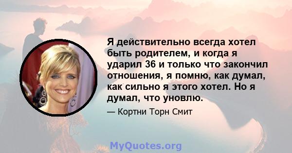 Я действительно всегда хотел быть родителем, и когда я ударил 36 и только что закончил отношения, я помню, как думал, как сильно я этого хотел. Но я думал, что уновлю.