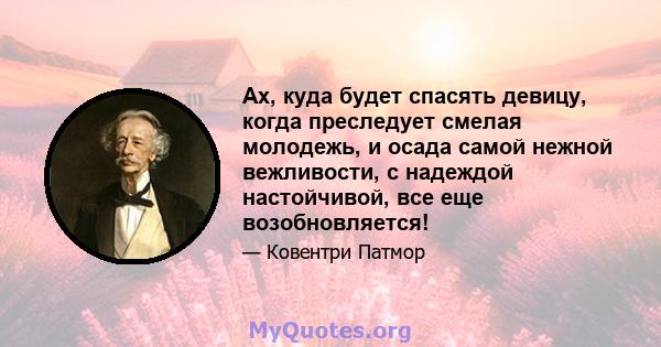 Ах, куда будет спасять девицу, когда преследует смелая молодежь, и осада самой нежной вежливости, с надеждой настойчивой, все еще возобновляется!