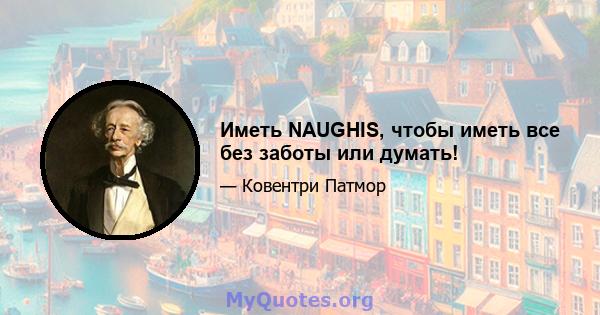 Иметь NAUGHIS, чтобы иметь все без заботы или думать!