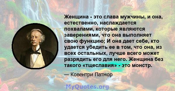 Женщина - это слава мужчины, и она, естественно, наслаждается похвалами, которые являются заверениями, что она выполняет свою функцию; И она дает себе, кто удается убедить ее в том, что она, из всех остальных, лучше