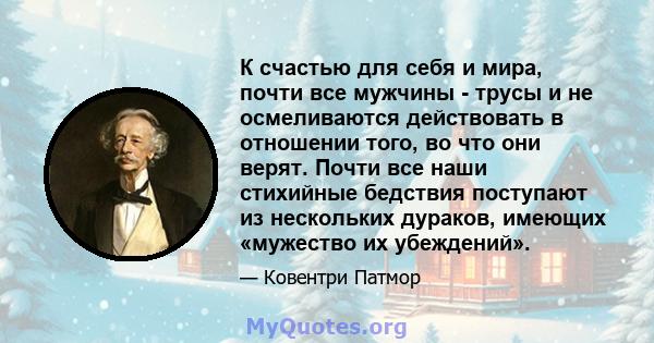 К счастью для себя и мира, почти все мужчины - трусы и не осмеливаются действовать в отношении того, во что они верят. Почти все наши стихийные бедствия поступают из нескольких дураков, имеющих «мужество их убеждений».