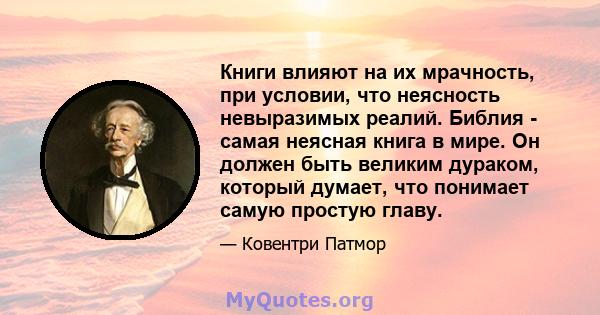 Книги влияют на их мрачность, при условии, что неясность невыразимых реалий. Библия - самая неясная книга в мире. Он должен быть великим дураком, который думает, что понимает самую простую главу.