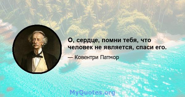 О, сердце, помни тебя, что человек не является, спаси его.