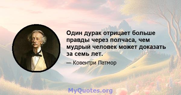 Один дурак отрицает больше правды через полчаса, чем мудрый человек может доказать за семь лет.