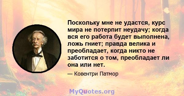 Поскольку мне не удастся, курс мира не потерпит неудачу; когда вся его работа будет выполнена, ложь гниет; правда велика и преобладает, когда никто не заботится о том, преобладает ли она или нет.