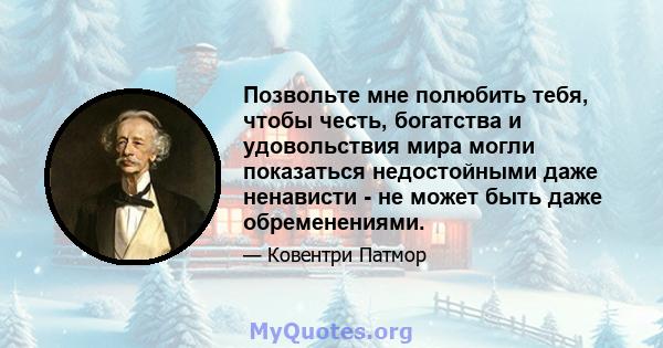 Позвольте мне полюбить тебя, чтобы честь, богатства и удовольствия мира могли показаться недостойными даже ненависти - не может быть даже обременениями.