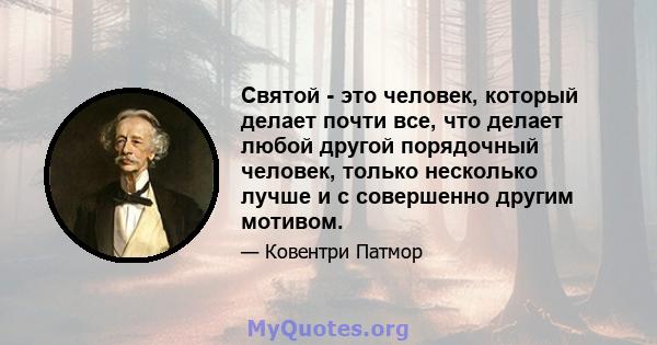 Святой - это человек, который делает почти все, что делает любой другой порядочный человек, только несколько лучше и с совершенно другим мотивом.