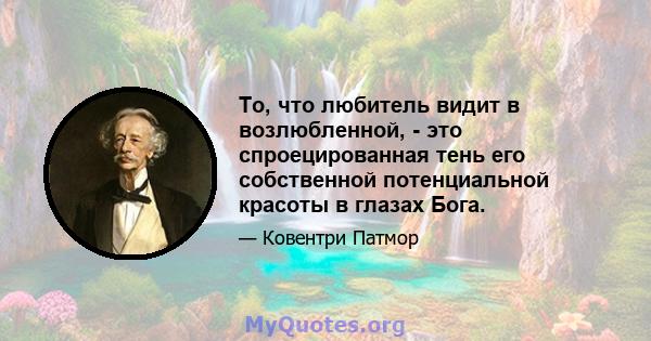 То, что любитель видит в возлюбленной, - это спроецированная тень его собственной потенциальной красоты в глазах Бога.