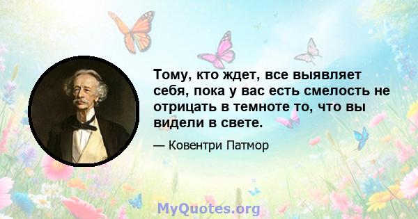 Тому, кто ждет, все выявляет себя, пока у вас есть смелость не отрицать в темноте то, что вы видели в свете.