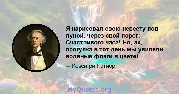 Я нарисовал свою невесту под луной, через свой порог; Счастливого часа! Но, ах, прогулка в тот день мы увидели водяные флаги в цвете!