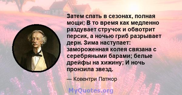 Затем спать в сезонах, полная мощи; В то время как медленно раздувает стручок и обвотрит персик, а ночью гриб разрывает дерн. Зима наступает: замороженная колея связана с серебряными барами; белые дрейфы на хижину; И