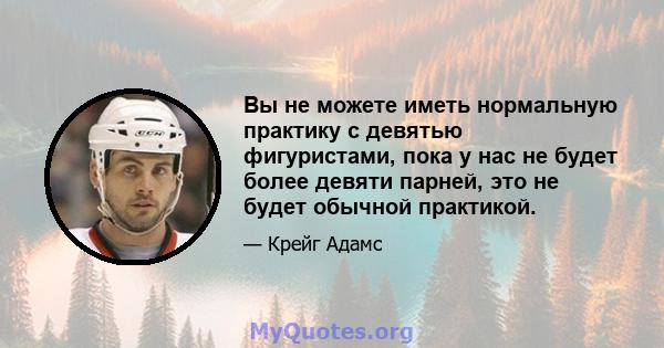 Вы не можете иметь нормальную практику с девятью фигуристами, пока у нас не будет более девяти парней, это не будет обычной практикой.