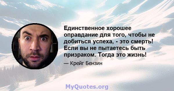 Единственное хорошее оправдание для того, чтобы не добиться успеха, - это смерть! Если вы не пытаетесь быть призраком. Тогда это жизнь!