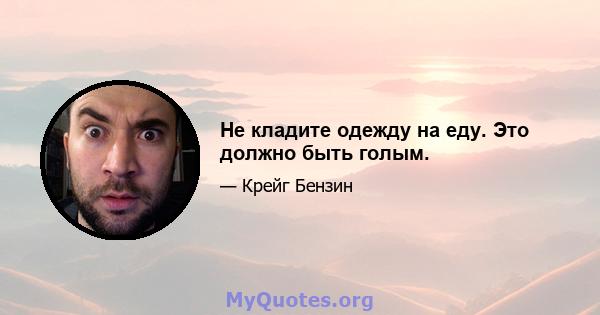 Не кладите одежду на еду. Это должно быть голым.