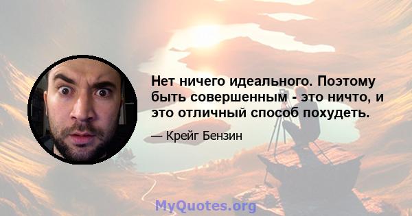 Нет ничего идеального. Поэтому быть совершенным - это ничто, и это отличный способ похудеть.