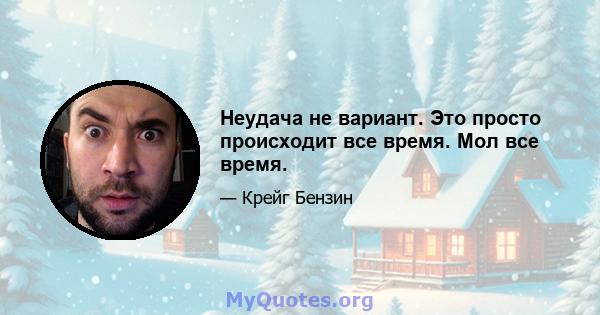 Неудача не вариант. Это просто происходит все время. Мол все время.