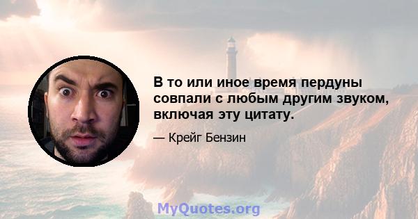 В то или иное время пердуны совпали с любым другим звуком, включая эту цитату.