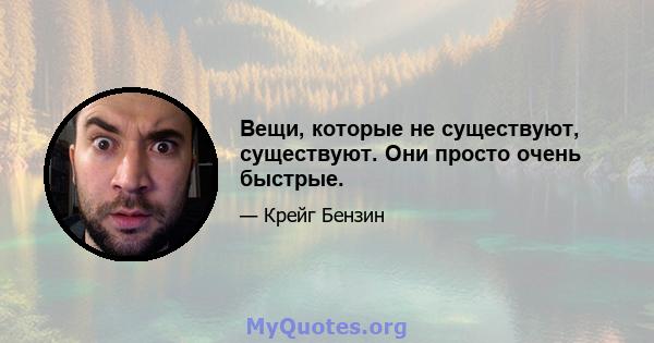 Вещи, которые не существуют, существуют. Они просто очень быстрые.