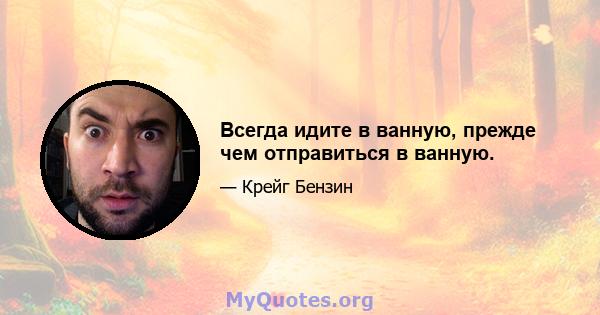 Всегда идите в ванную, прежде чем отправиться в ванную.