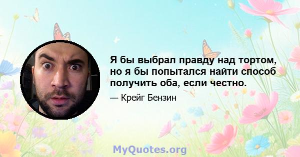 Я бы выбрал правду над тортом, но я бы попытался найти способ получить оба, если честно.