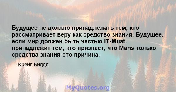 Будущее не должно принадлежать тем, кто рассматривает веру как средство знания. Будущее, если мир должен быть частью IT-Must, принадлежит тем, кто признает, что Mans только средства знания-это причина.