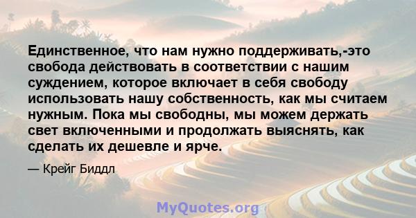 Единственное, что нам нужно поддерживать,-это свобода действовать в соответствии с нашим суждением, которое включает в себя свободу использовать нашу собственность, как мы считаем нужным. Пока мы свободны, мы можем