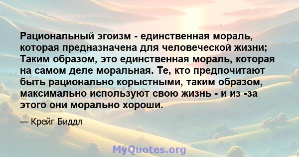 Рациональный эгоизм - единственная мораль, которая предназначена для человеческой жизни; Таким образом, это единственная мораль, которая на самом деле моральная. Те, кто предпочитают быть рационально корыстными, таким