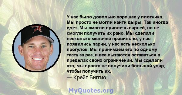 У нас было довольно хорошее у плотника. Мы просто не могли найти дыры. Так иногда идет. Мы смогли привлечь парней, но не смогли получить их рано. Мы сделали несколько мелочей правильно, у нас появились парни, у нас есть 