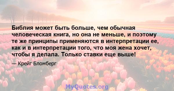 Библия может быть больше, чем обычная человеческая книга, но она не меньше, и поэтому те же принципы применяются в интерпретации ее, как и в интерпретации того, что моя жена хочет, чтобы я делала. Только ставки еще выше!