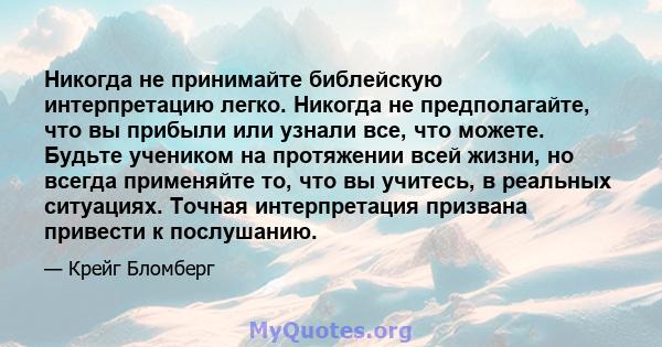 Никогда не принимайте библейскую интерпретацию легко. Никогда не предполагайте, что вы прибыли или узнали все, что можете. Будьте учеником на протяжении всей жизни, но всегда применяйте то, что вы учитесь, в реальных