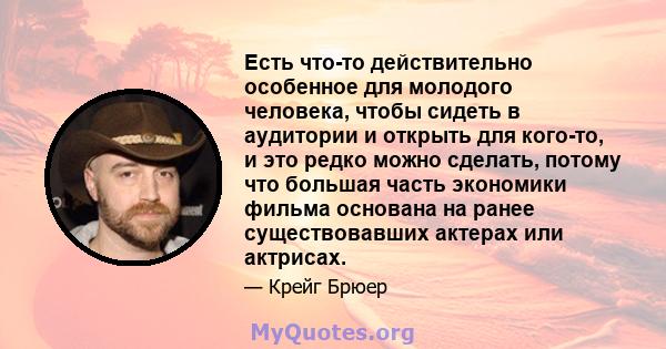 Есть что-то действительно особенное для молодого человека, чтобы сидеть в аудитории и открыть для кого-то, и это редко можно сделать, потому что большая часть экономики фильма основана на ранее существовавших актерах