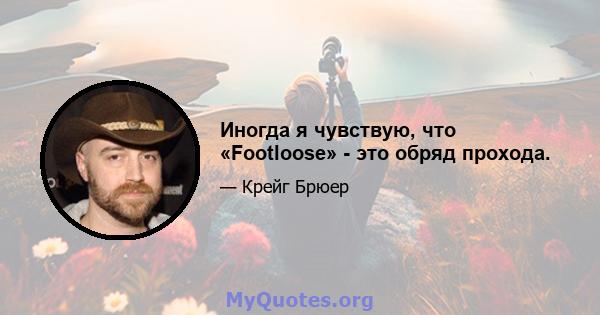 Иногда я чувствую, что «Footloose» - это обряд прохода.