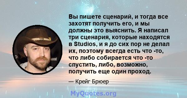 Вы пишете сценарий, и тогда все захотят получить его, и мы должны это выяснить. Я написал три сценария, которые находятся в Studios, и я до сих пор не делал их, поэтому всегда есть что -то, что либо собирается что -то