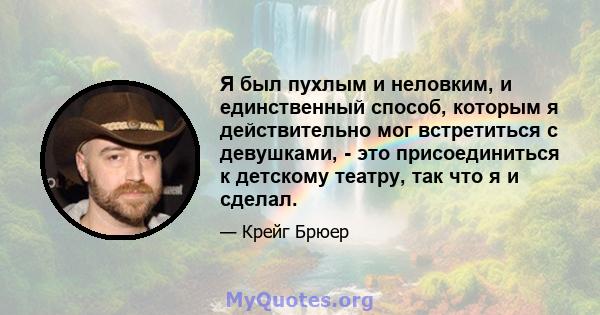 Я был пухлым и неловким, и единственный способ, которым я действительно мог встретиться с девушками, - это присоединиться к детскому театру, так что я и сделал.