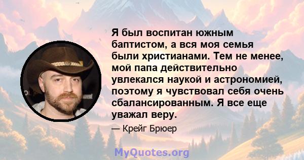 Я был воспитан южным баптистом, а вся моя семья были христианами. Тем не менее, мой папа действительно увлекался наукой и астрономией, поэтому я чувствовал себя очень сбалансированным. Я все еще уважал веру.