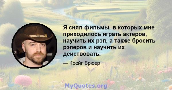 Я снял фильмы, в которых мне приходилось играть актеров, научить их рэп, а также бросить рэперов и научить их действовать.