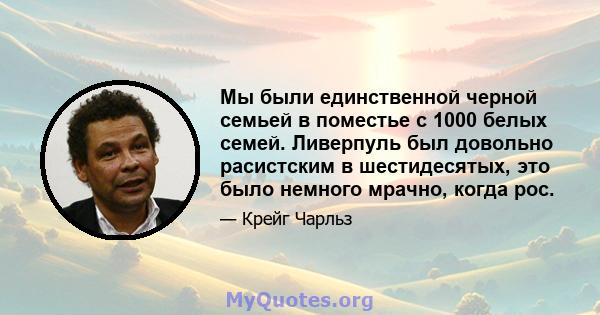 Мы были единственной черной семьей в поместье с 1000 белых семей. Ливерпуль был довольно расистским в шестидесятых, это было немного мрачно, когда рос.