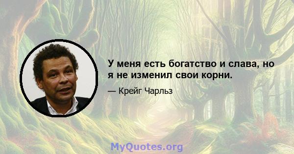 У меня есть богатство и слава, но я не изменил свои корни.