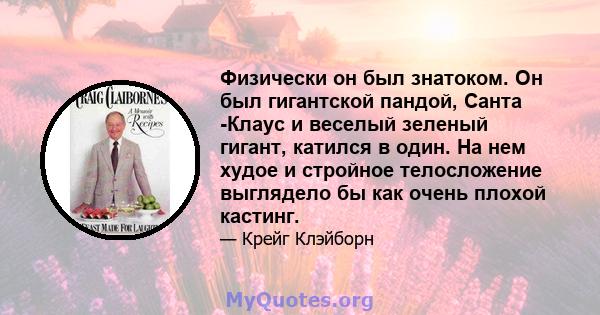 Физически он был знатоком. Он был гигантской пандой, Санта -Клаус и веселый зеленый гигант, катился в один. На нем худое и стройное телосложение выглядело бы как очень плохой кастинг.